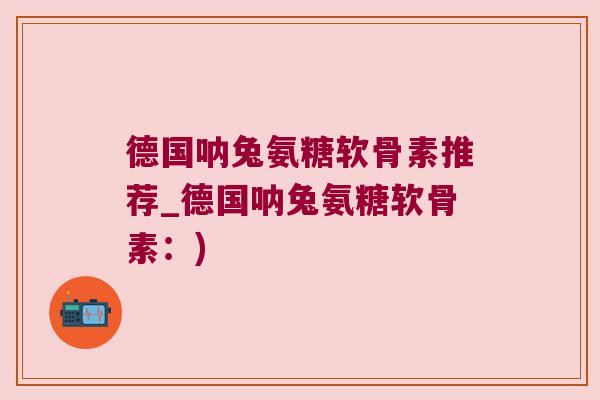 德国呐兔氨糖软骨素推荐_德国呐兔氨糖软骨素:)