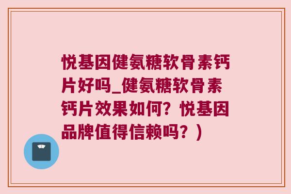 悦基因健氨糖软骨素钙片好吗_健氨糖软骨素钙片效果如何?悦基因品牌值得信赖吗?)