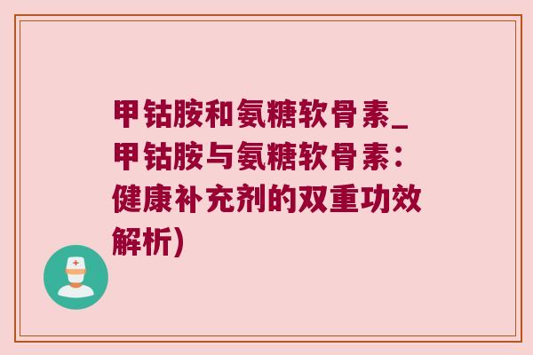 甲钴胺和氨糖软骨素_甲钴胺与氨糖软骨素:健康补充剂的双重功效解析)