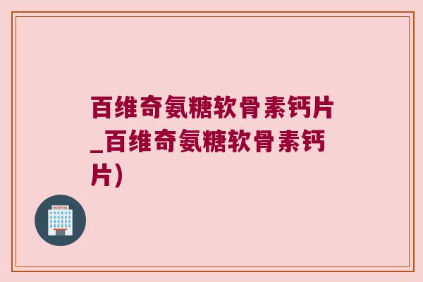 百维奇氨糖软骨素钙片_百维奇氨糖软骨素钙片)