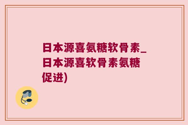 日本源喜氨糖软骨素_日本源喜软骨素氨糖 促进)