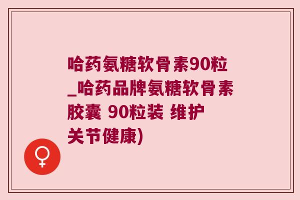 哈药氨糖软骨素90粒_哈药品牌氨糖软骨素胶囊 90粒装 维护关节健康)