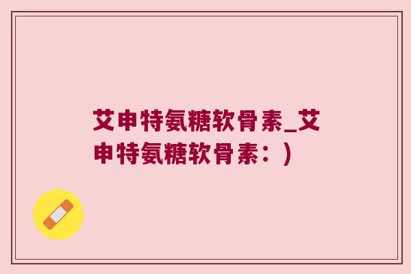 艾申特氨糖软骨素_艾申特氨糖软骨素：)
