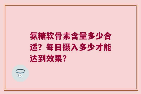 氨糖软骨素含量多少合适?每日摄入多少才能达到效果? 氨糖软骨素含量多少合适?每日摄入多少才能达到效果?