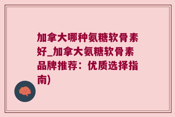 加拿大哪种氨糖软骨素好_加拿大氨糖软骨素品牌推荐:优质选择指南)