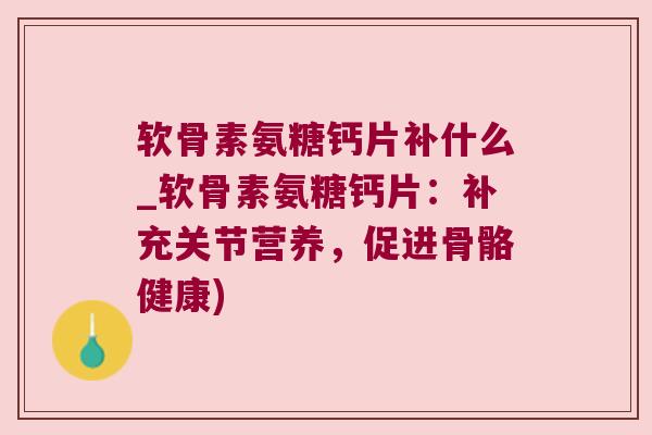软骨素氨糖钙片补什么_软骨素氨糖钙片:补充关节营养,促进骨骼健康)