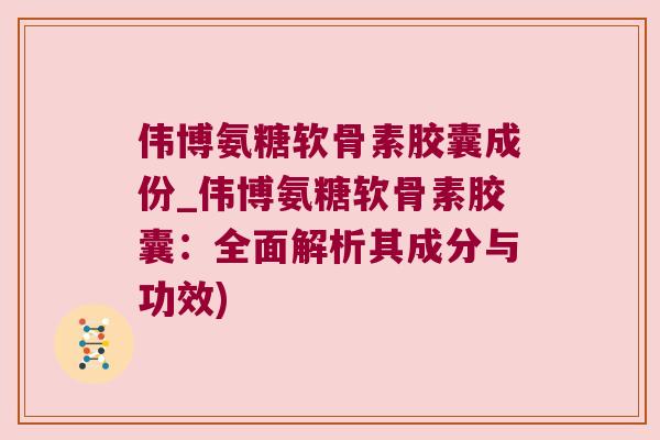 伟博氨糖软骨素胶囊成份_伟博氨糖软骨素胶囊:全面解析其成分与功效)