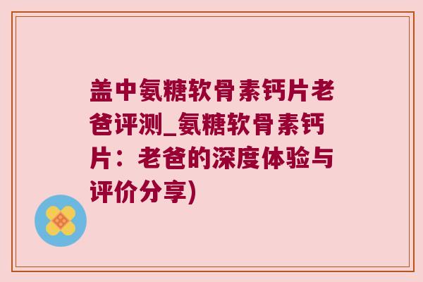 盖中氨糖软骨素钙片老爸评测_氨糖软骨素钙片:老爸的深度体验与评价分享)