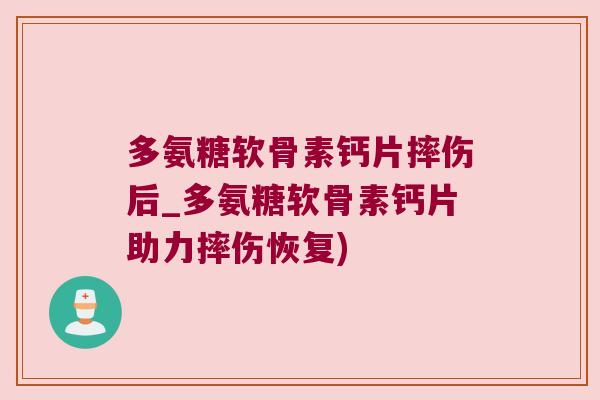 多氨糖软骨素钙片摔伤后_多氨糖软骨素钙片助力摔伤恢复)