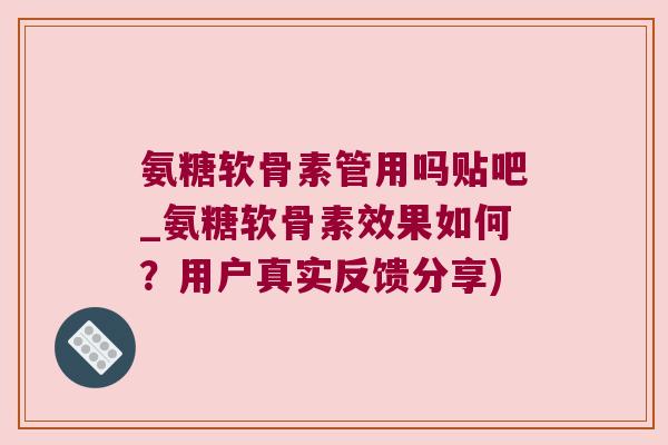 氨糖软骨素管用吗贴吧_氨糖软骨素效果如何?用户真实反馈分享)