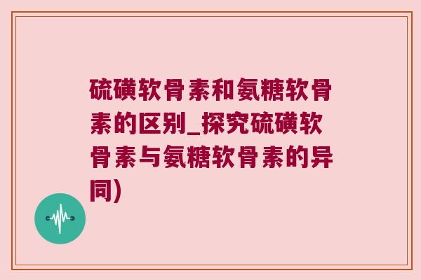 硫磺软骨素和氨糖软骨素的区别_探究硫磺软骨素与氨糖软骨素的异同)