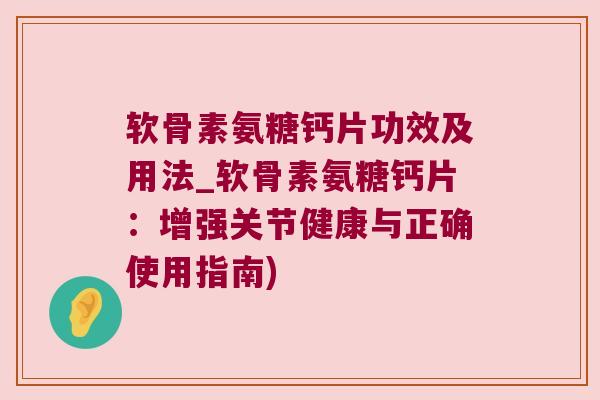 软骨素氨糖钙片功效及用法_软骨素氨糖钙片:增强关节健康与正确使用指南)