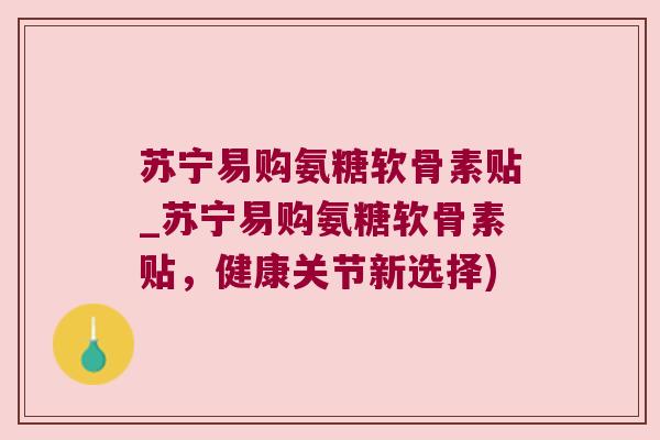 苏宁易购氨糖软骨素贴_苏宁易购氨糖软骨素贴,健康关节新选择)
