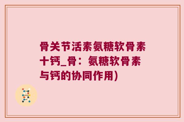 骨关节活素氨糖软骨素十钙_骨:氨糖软骨素与钙的协同作用)