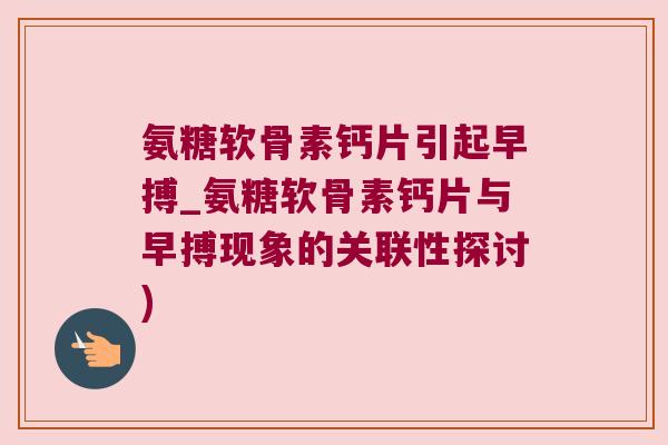 氨糖软骨素钙片引起早搏_氨糖软骨素钙片与早搏现象的关联性探讨)