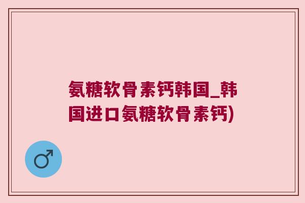 氨糖软骨素钙韩国_韩国进口氨糖软骨素钙)