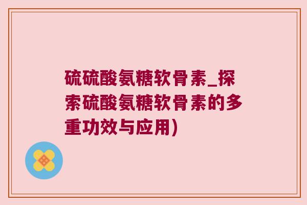 硫硫酸氨糖软骨素_探索硫酸氨糖软骨素的多重功效与应用)