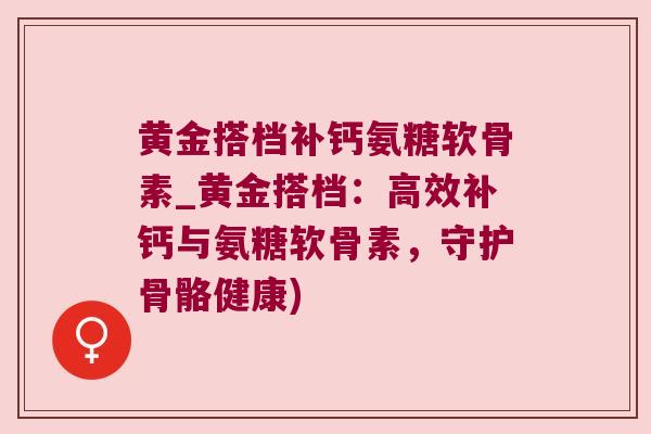 黄金搭档补钙氨糖软骨素_黄金搭档:高效补钙与氨糖软骨素,守护骨骼健康)