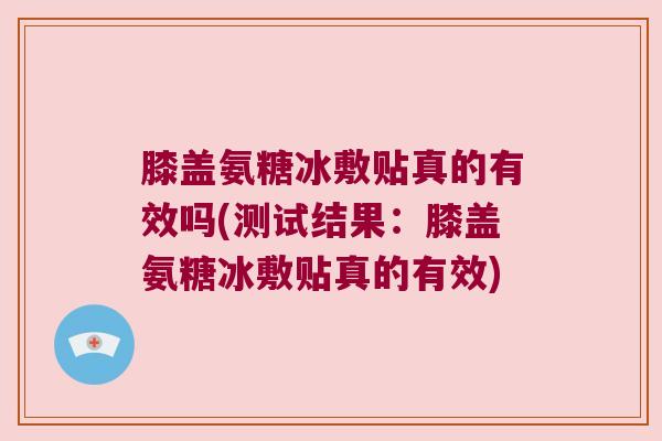 膝盖氨糖冰敷贴真的有效吗(测试结果:膝盖氨糖冰敷贴真的有效)