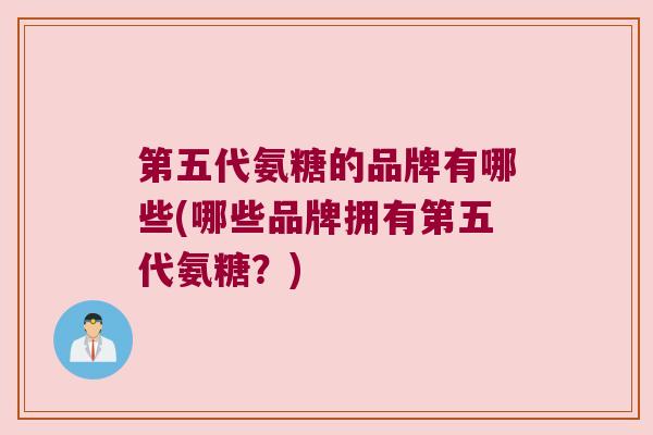 第五代氨糖的品牌有哪些(哪些品牌拥有第五代氨糖？)