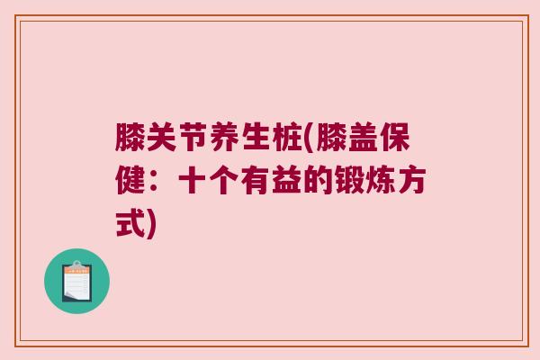 膝关节养生桩(膝盖保健:十个有益的锻炼方式)