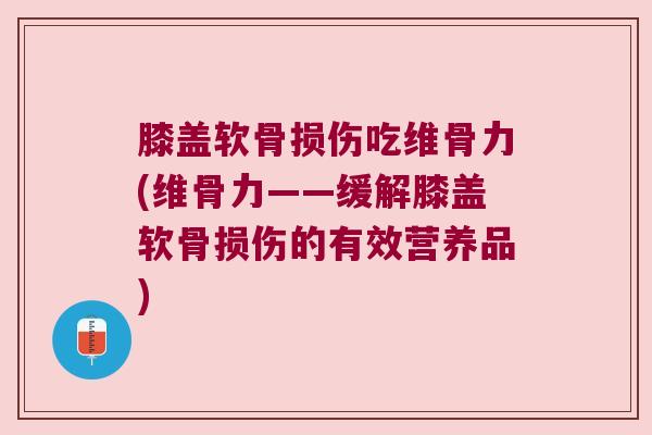 膝盖软骨损伤吃维骨力(维骨力——缓解膝盖软骨损伤的有效营养品)