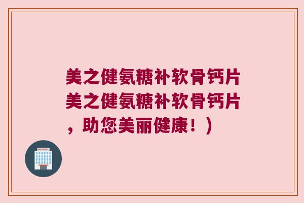 美之健氨糖补软骨钙片美之健氨糖补软骨钙片,助您美丽健康!)