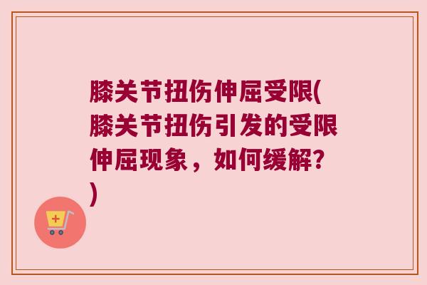膝关节扭伤伸屈受限(膝关节扭伤引发的受限伸屈现象,如何缓解?)