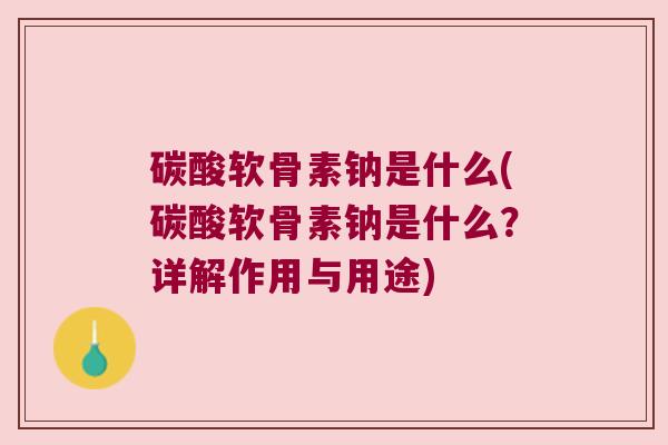 碳酸软骨素钠是什么(碳酸软骨素钠是什么？详解作用与用途)