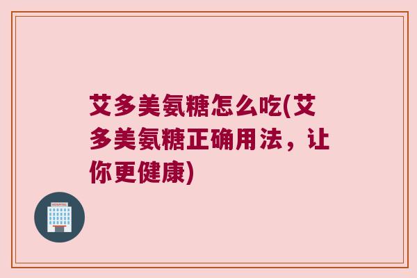 艾多美氨糖怎么吃(艾多美氨糖正确用法,让你更健康) 艾多美氨糖怎么吃(艾多美氨糖正确用法,让你更健康)