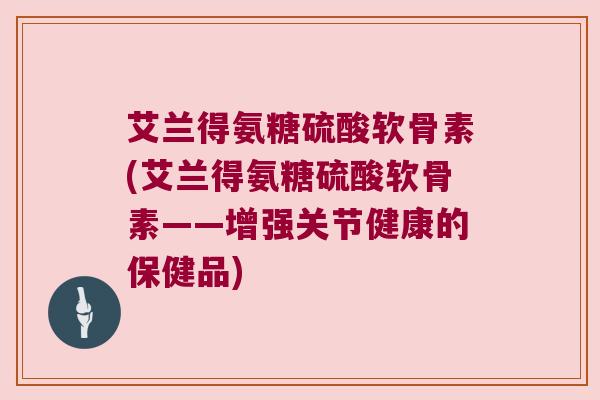 艾兰得氨糖硫酸软骨素(艾兰得氨糖硫酸软骨素——增强关节健康的保健品)