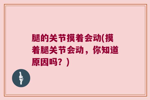 腿的关节摸着会动(摸着腿关节会动,你知道原因吗?)