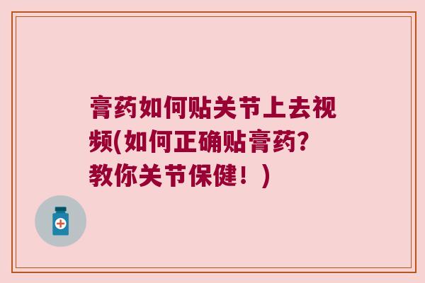 膏药如何贴关节上去视频(如何正确贴膏药?教你关节保健!)