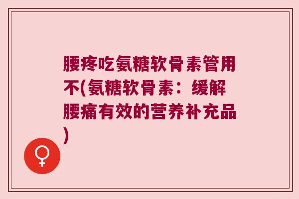 腰疼吃氨糖软骨素管用不(氨糖软骨素:缓解腰痛有效的营养补充品)