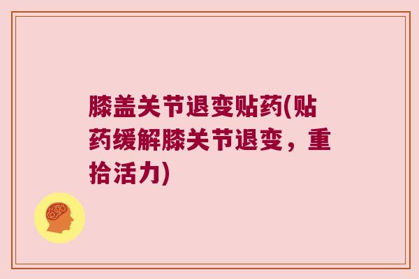 膝盖关节退变贴药(贴药缓解膝关节退变，重拾活力)