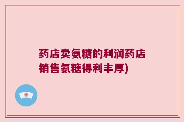 药店卖氨糖的利润药店销售氨糖得利丰厚)