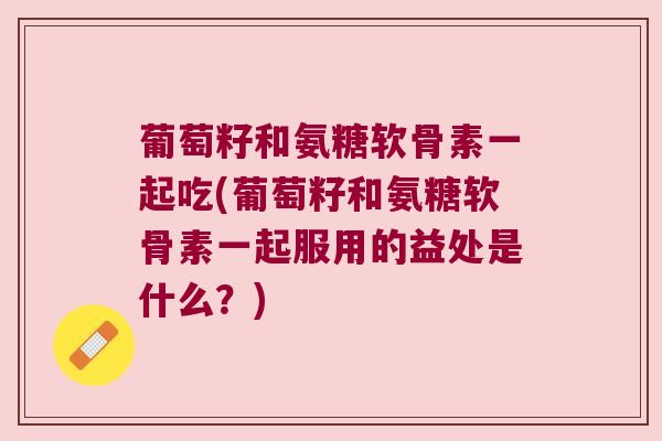 葡萄籽和氨糖软骨素一起吃(葡萄籽和氨糖软骨素一起服用的益处是什么?)