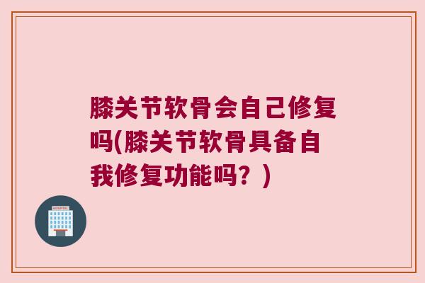 膝关节软骨会自己修复吗(膝关节软骨具备自我修复功能吗?)