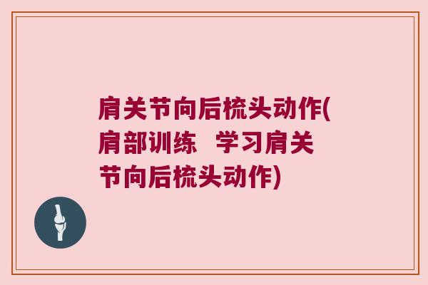肩关节向后梳头动作(肩部训练 学习肩关节向后梳头动作)