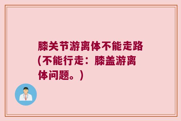 膝关节游离体不能走路(不能行走:膝盖游离体问题。)