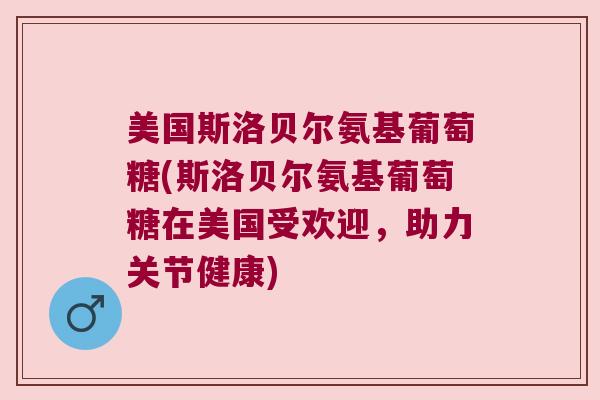 美国斯洛贝尔氨基葡萄糖(斯洛贝尔氨基葡萄糖在美国受欢迎,助力关节健康)