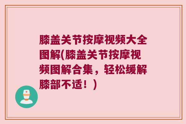 膝盖关节按摩视频大全图解(膝盖关节按摩视频图解合集,轻松缓解膝部不适!)