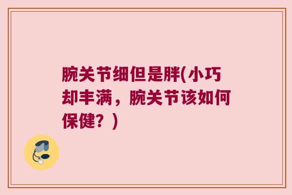 腕关节细但是胖(小巧却丰满,腕关节该如何保健?)