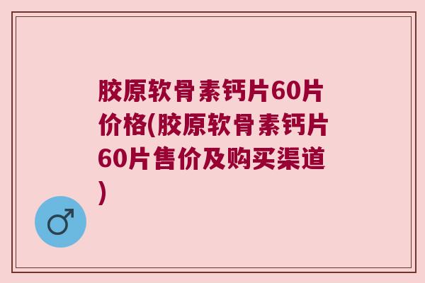 胶原软骨素钙片60片价格(胶原软骨素钙片60片售价及购买渠道) 胶原软骨素钙片60片价格(胶原软骨素钙片60片售价及购买渠道)