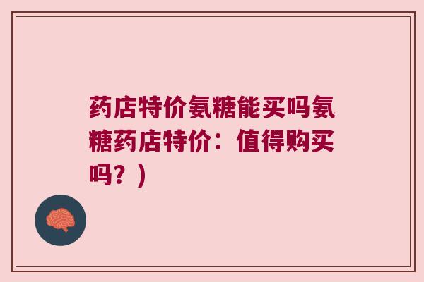 药店特价氨糖能买吗氨糖药店特价:值得购买吗?)