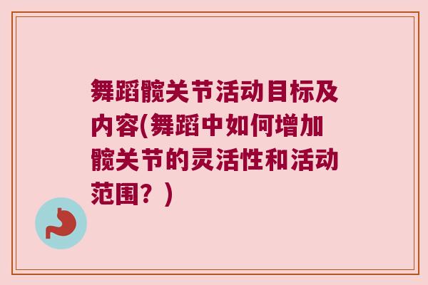 舞蹈髋关节活动目标及内容(舞蹈中如何增加髋关节的灵活性和活动范围?)