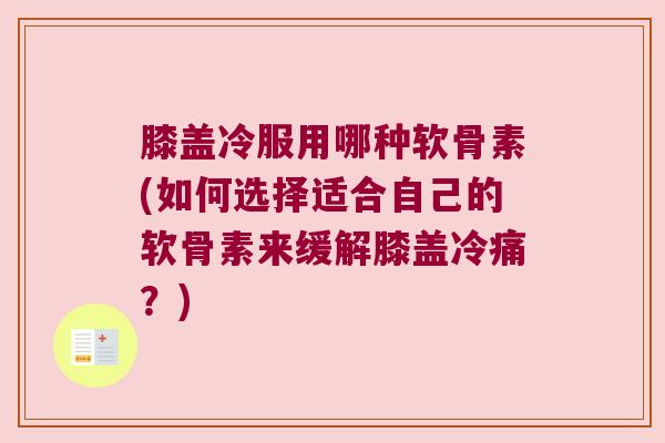 膝盖冷服用哪种软骨素(如何选择适合自己的软骨素来缓解膝盖冷痛?) 膝盖冷服用哪种软骨素(如何选择适合自己的软骨素来缓解膝盖冷痛?)