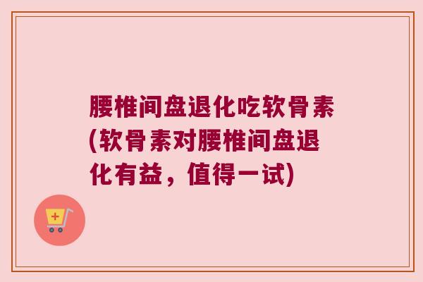腰椎间盘退化吃软骨素(软骨素对腰椎间盘退化有益,值得一试)