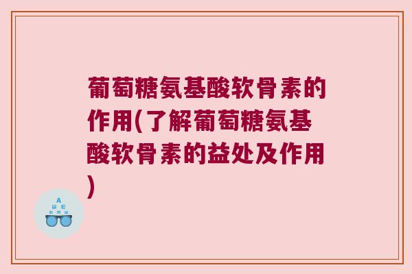 葡萄糖氨基酸软骨素的作用(了解葡萄糖氨基酸软骨素的益处及作用)