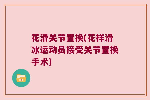 花滑关节置换(花样滑冰运动员接受关节置换手术)